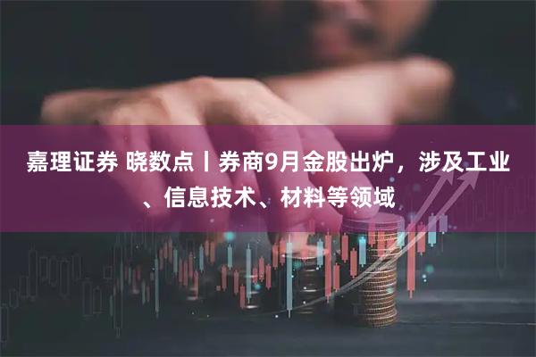 嘉理证券 晓数点丨券商9月金股出炉，涉及工业、信息技术、材料等领域