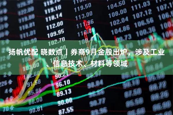 扬帆优配 晓数点丨券商9月金股出炉，涉及工业、信息技术、材料等领域