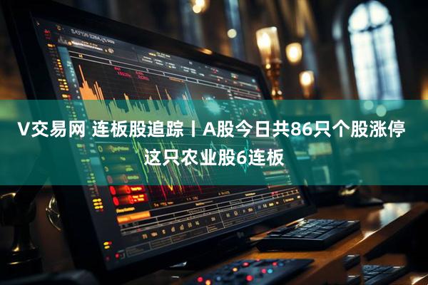 V交易网 连板股追踪丨A股今日共86只个股涨停 这只农业股6连板