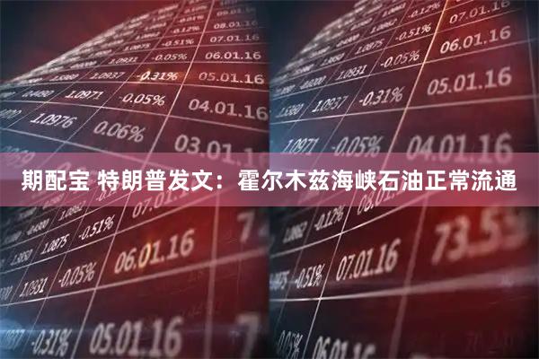 期配宝 特朗普发文：霍尔木兹海峡石油正常流通