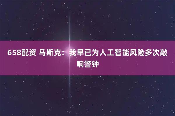 658配资 马斯克：我早已为人工智能风险多次敲响警钟