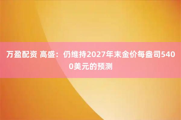 万盈配资 高盛：仍维持2027年末金价每盎司5400美元的预测