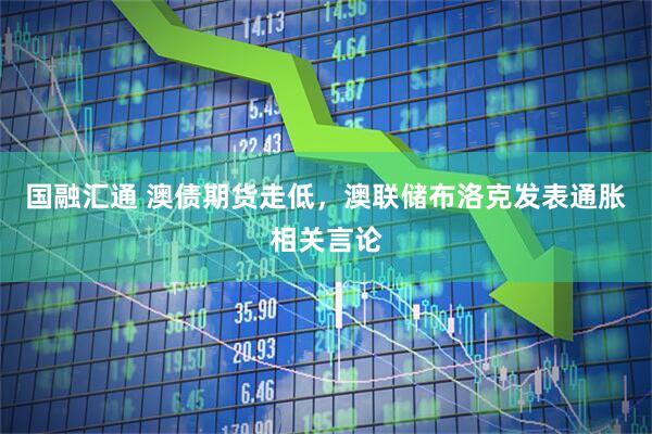 国融汇通 澳债期货走低，澳联储布洛克发表通胀相关言论