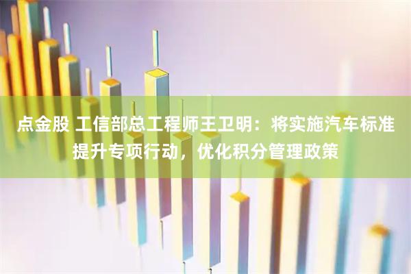 点金股 工信部总工程师王卫明：将实施汽车标准提升专项行动，优化积分管理政策