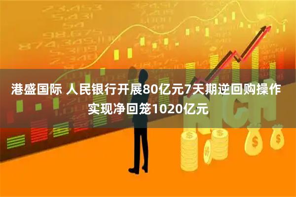 港盛国际 人民银行开展80亿元7天期逆回购操作 实现净回笼1020亿元