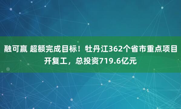 融可赢 超额完成目标！牡丹江362个省市重点项目开复工，总投资719.6亿元