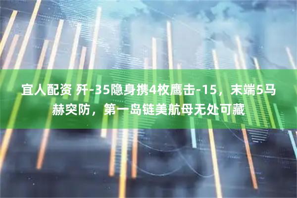 宜人配资 歼-35隐身携4枚鹰击-15，末端5马赫突防，第一岛链美航母无处可藏