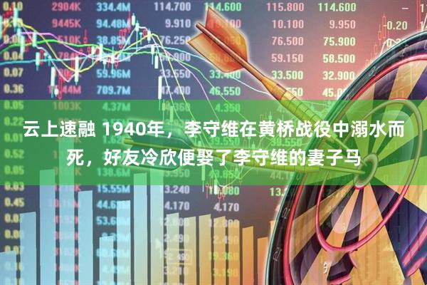 云上速融 1940年，李守维在黄桥战役中溺水而死，好友冷欣便娶了李守维的妻子马