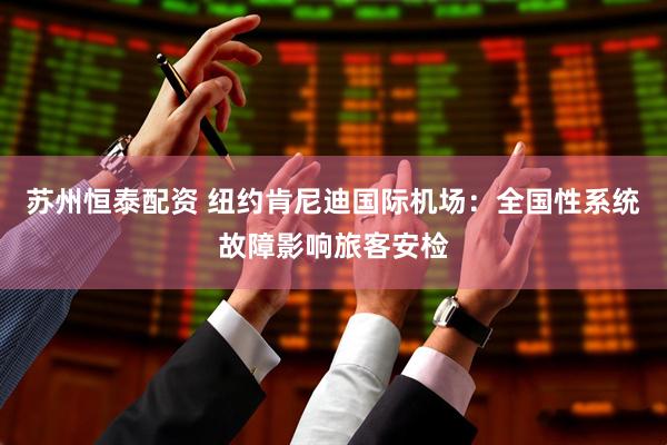 苏州恒泰配资 纽约肯尼迪国际机场：全国性系统故障影响旅客安检