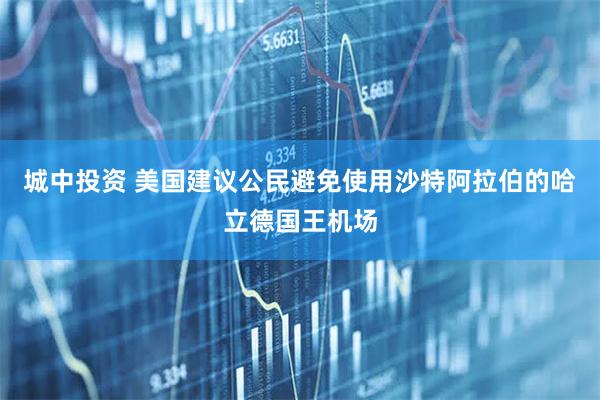 城中投资 美国建议公民避免使用沙特阿拉伯的哈立德国王机场