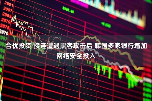 合优投资 接连遭遇黑客攻击后 韩国多家银行增加网络安全投入
