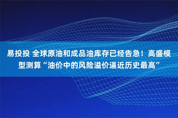 易投投 全球原油和成品油库存已经告急！高盛模型测算“油价中的风险溢价逼近历史最高”