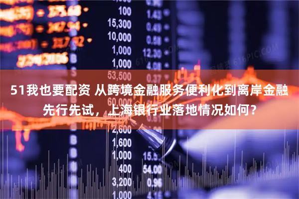 51我也要配资 从跨境金融服务便利化到离岸金融先行先试,上海银行业落地情况如何?