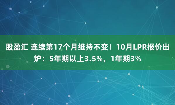 股盈汇 连续第17个月维持不变！10月LPR报价出炉：5年期以上3.5%，1年期3%