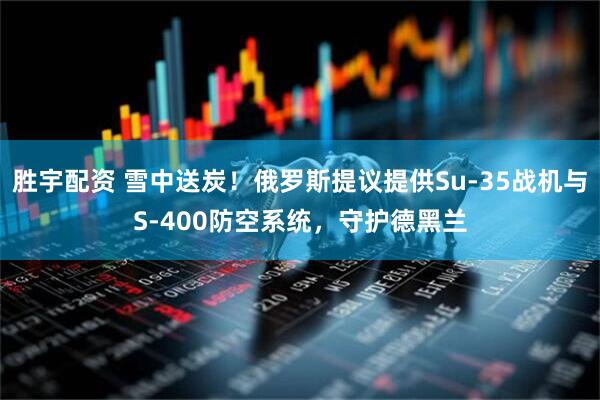 胜宇配资 雪中送炭！俄罗斯提议提供Su-35战机与S-400防空系统，守护德黑兰