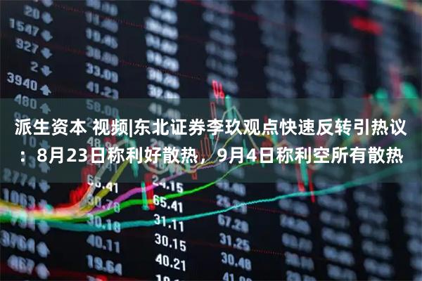 派生资本 视频|东北证券李玖观点快速反转引热议：8月23日称利好散热，9月4日称利空所有散热
