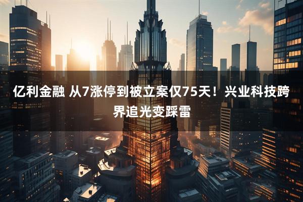 亿利金融 从7涨停到被立案仅75天！兴业科技跨界追光变踩雷