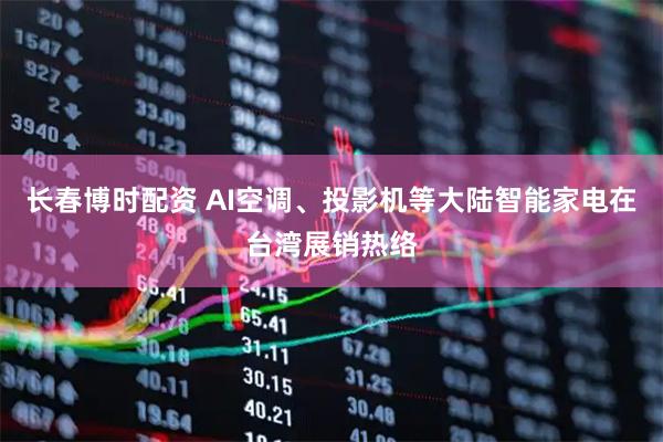长春博时配资 AI空调、投影机等大陆智能家电在台湾展销热络