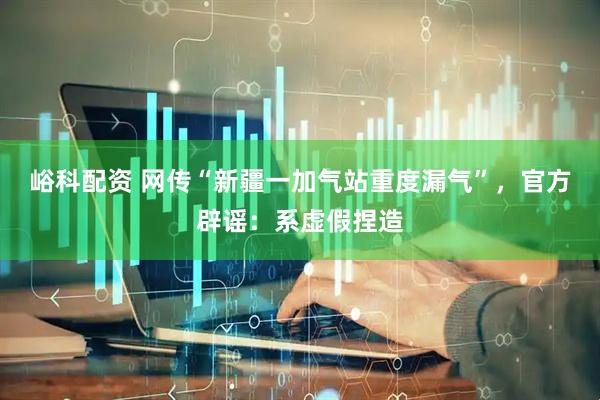 峪科配资 网传“新疆一加气站重度漏气”，官方辟谣：系虚假捏造