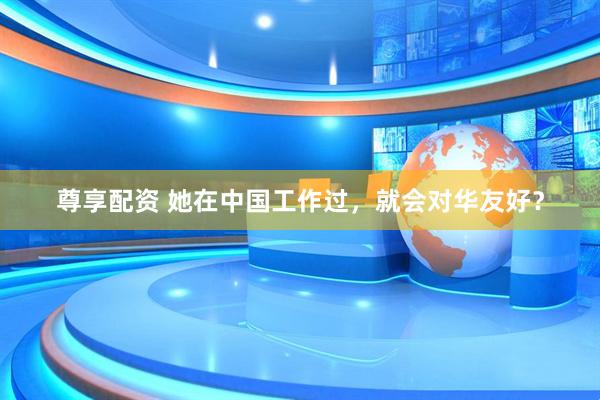 尊享配资 她在中国工作过，就会对华友好？