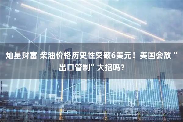 灿星财富 柴油价格历史性突破6美元！美国会放“出口管制”大招吗？