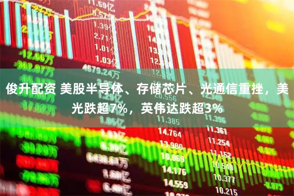 俊升配资 美股半导体、存储芯片、光通信重挫，美光跌超7%，英伟达跌超3%