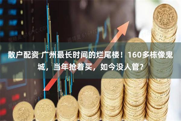 散户配资 广州最长时间的烂尾楼！160多栋像鬼城，当年抢着买，如今没人管？