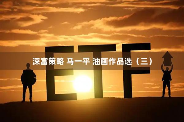 深富策略 马一平 油画作品选（三）