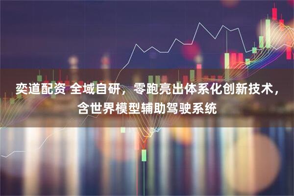 奕道配资 全域自研，零跑亮出体系化创新技术，含世界模型辅助驾驶系统
