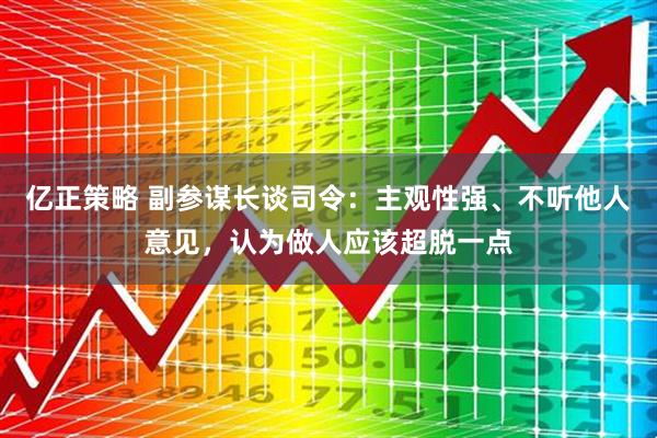 亿正策略 副参谋长谈司令：主观性强、不听他人意见，认为做人应该超脱一点