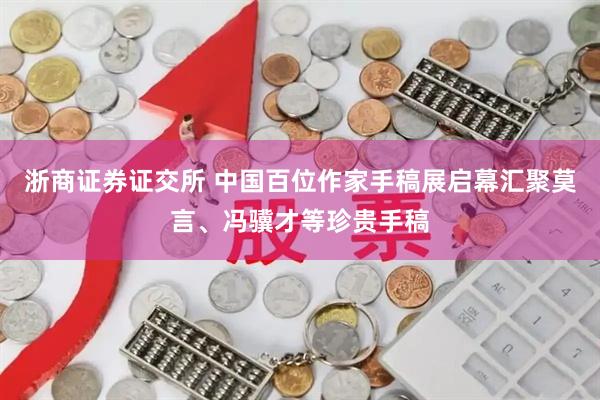 浙商证券证交所 中国百位作家手稿展启幕汇聚莫言、冯骥才等珍贵手稿